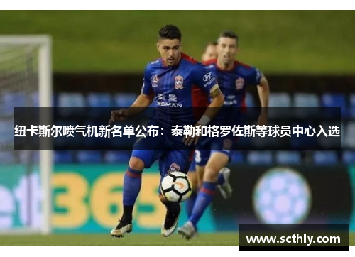 纽卡斯尔喷气机新名单公布:泰勒和格罗佐斯等球员中心入选 纽卡斯尔喷气机新名单公布:泰勒和格罗佐斯等球员中心入选