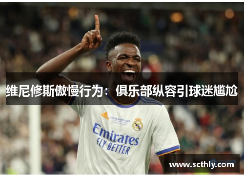 维尼修斯傲慢行为：俱乐部纵容引球迷尴尬