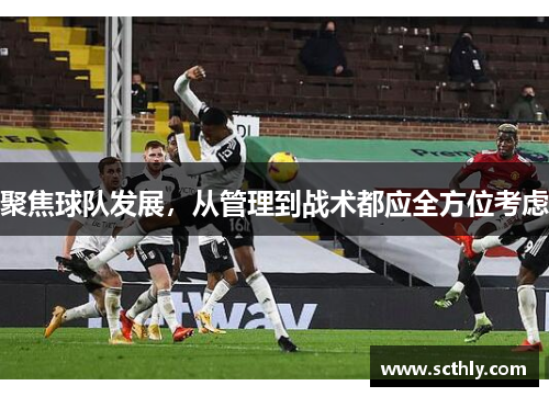 聚焦球队发展,从管理到战术都应全方位考虑 聚焦球队发展,从管理到战术都应全方位考虑