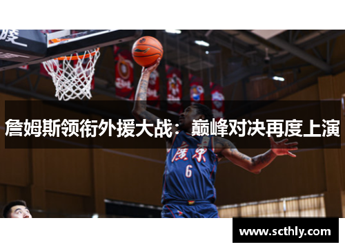 詹姆斯领衔外援大战:巅峰对决再度上演 詹姆斯领衔外援大战:巅峰对决再度上演